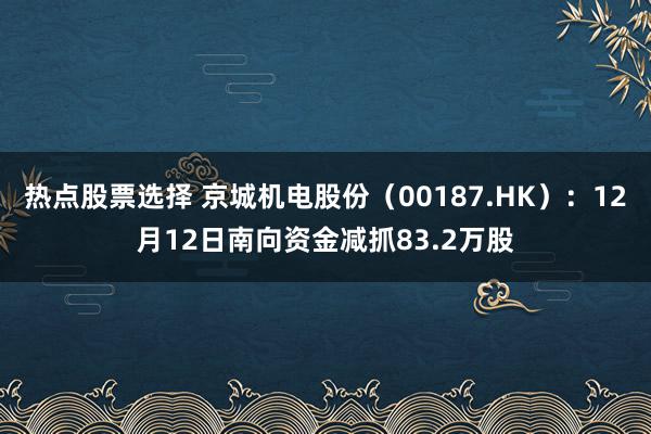 热点股票选择 京城机电股份（00187.HK）：12月12日南向资金减抓83.2万股