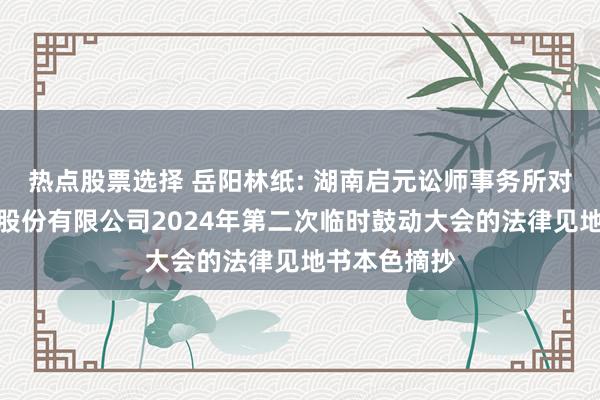 热点股票选择 岳阳林纸: 湖南启元讼师事务所对于岳阳林纸股份有限公司2024年第二次临时鼓动大会的法律见地书本色摘抄