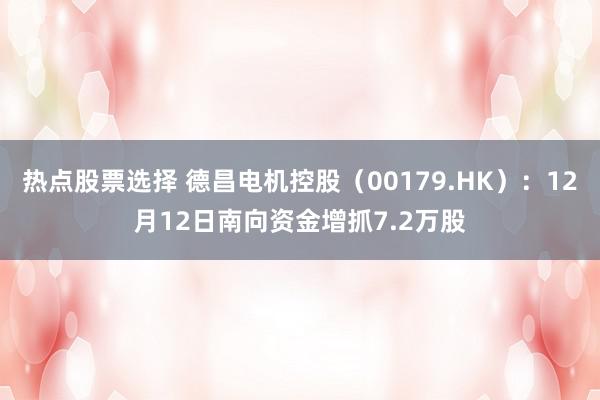 热点股票选择 德昌电机控股（00179.HK）：12月12日南向资金增抓7.2万股