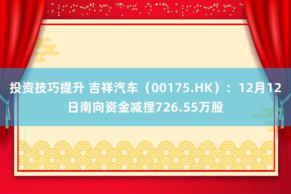 投资技巧提升 吉祥汽车（00175.HK）：12月12日南向资金减捏726.55万股