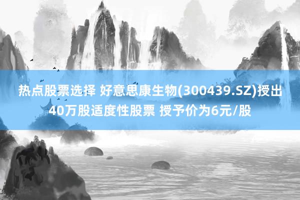 热点股票选择 好意思康生物(300439.SZ)授出40万股适度性股票 授予价为6元/股