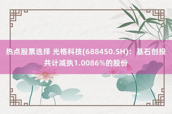 热点股票选择 光格科技(688450.SH)：基石创投共计减执1.0086%的股份