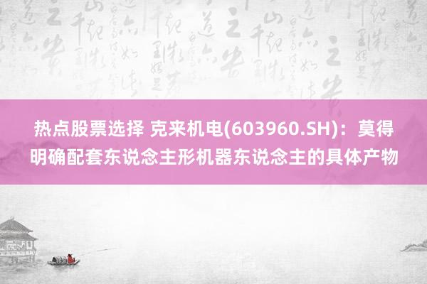 热点股票选择 克来机电(603960.SH)：莫得明确配套东说念主形机器东说念主的具体产物