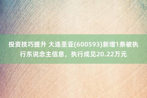 投资技巧提升 大连圣亚(600593)新增1条被执行东说念主信息，执行成见20.22万元