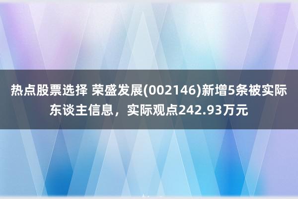 热点股票选择 荣盛发展(002146)新增5条被实际东谈主信息，实际观点242.93万元