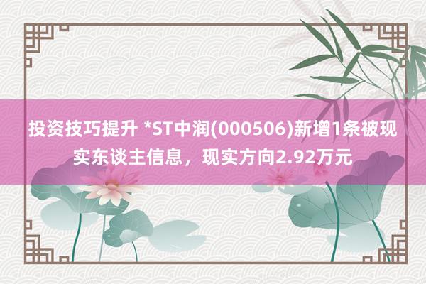 投资技巧提升 *ST中润(000506)新增1条被现实东谈主信息，现实方向2.92万元