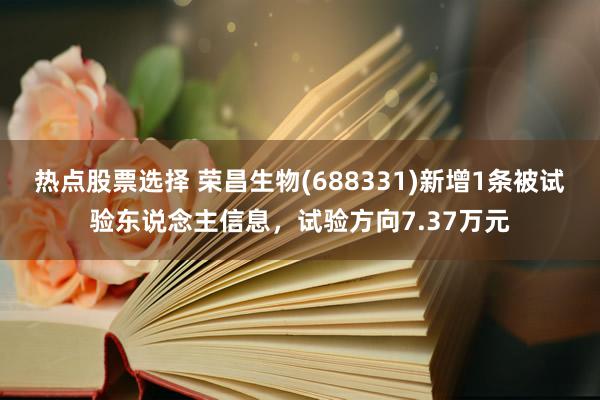 热点股票选择 荣昌生物(688331)新增1条被试验东说念主信息，试验方向7.37万元