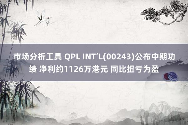 市场分析工具 QPL INT‘L(00243)公布中期功绩 净利约1126万港元 同比扭亏为盈