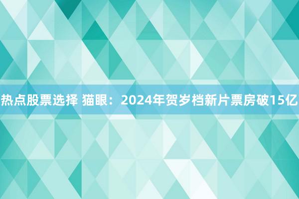 热点股票选择 猫眼：2024年贺岁档新片票房破15亿