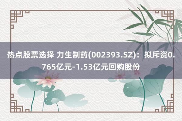 热点股票选择 力生制药(002393.SZ)：拟斥资0.765亿元-1.53亿元回购股份