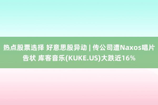 热点股票选择 好意思股异动 | 传公司遭Naxos唱片告状 库客音乐(KUKE.US)大跌近16%