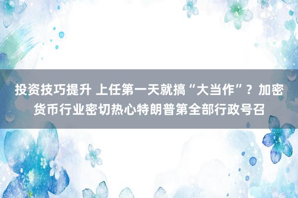 投资技巧提升 上任第一天就搞“大当作”？加密货币行业密切热心特朗普第全部行政号召