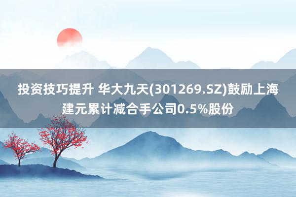 投资技巧提升 华大九天(301269.SZ)鼓励上海建元累计减合手公司0.5%股份