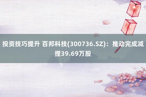 投资技巧提升 百邦科技(300736.SZ)：推动完成减捏39.69万股