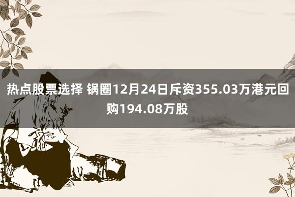 热点股票选择 锅圈12月24日斥资355.03万港元回购194.08万股