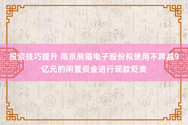 投资技巧提升 南京熊猫电子股份拟使用不跨越9亿元的闲置资金进行现款贬责