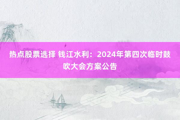 热点股票选择 钱江水利：2024年第四次临时鼓吹大会方案公告