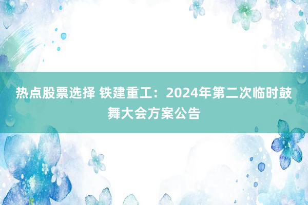 热点股票选择 铁建重工：2024年第二次临时鼓舞大会方案公告