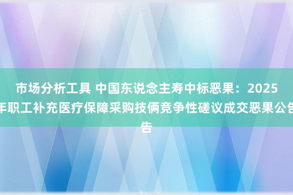 市场分析工具 中国东说念主寿中标恶果：2025年职工补充医疗保障采购技俩竞争性磋议成交恶果公告