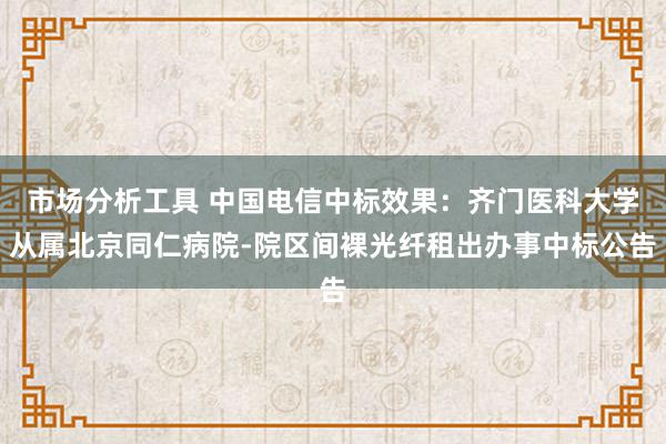 市场分析工具 中国电信中标效果：齐门医科大学从属北京同仁病院-院区间裸光纤租出办事中标公告