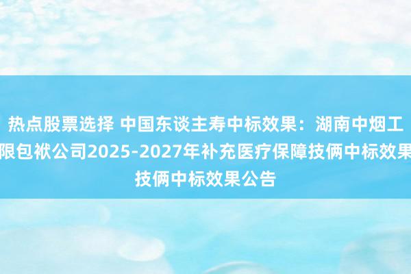 热点股票选择 中国东谈主寿中标效果：湖南中烟工业有限包袱公司2025-2027年补充医疗保障技俩中标效果公告