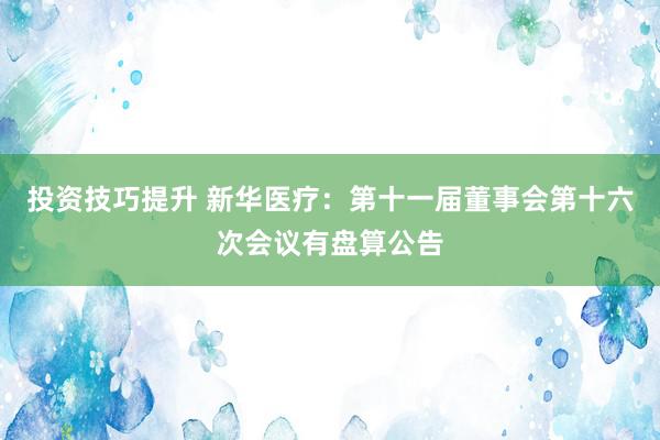 投资技巧提升 新华医疗：第十一届董事会第十六次会议有盘算公告