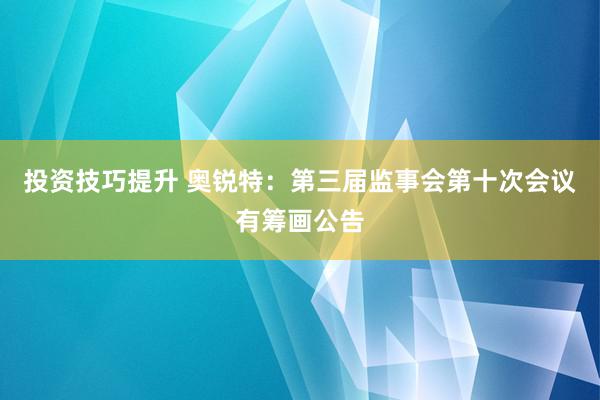 投资技巧提升 奥锐特：第三届监事会第十次会议有筹画公告