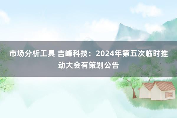 市场分析工具 吉峰科技：2024年第五次临时推动大会有策划公告