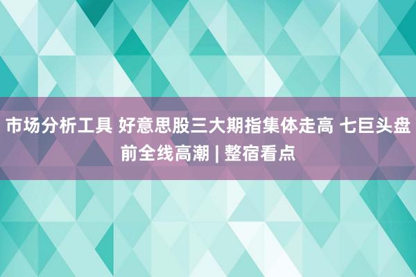 市场分析工具 好意思股三大期指集体走高 七巨头盘前全线高潮 | 整宿看点