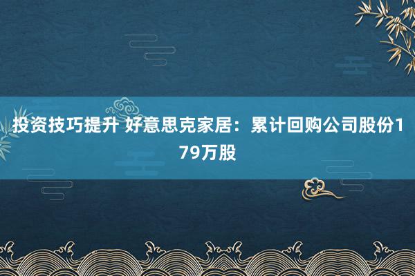 投资技巧提升 好意思克家居：累计回购公司股份179万股