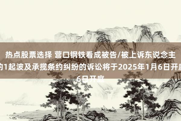 热点股票选择 营口钢铁看成被告/被上诉东说念主的1起波及承揽条约纠纷的诉讼将于2025年1月6日开庭