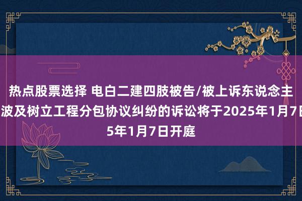 热点股票选择 电白二建四肢被告/被上诉东说念主的1起波及树立工程分包协议纠纷的诉讼将于2025年1月7日开庭