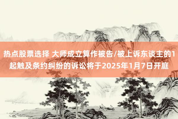 热点股票选择 大师成立算作被告/被上诉东谈主的1起触及条约纠纷的诉讼将于2025年1月7日开庭