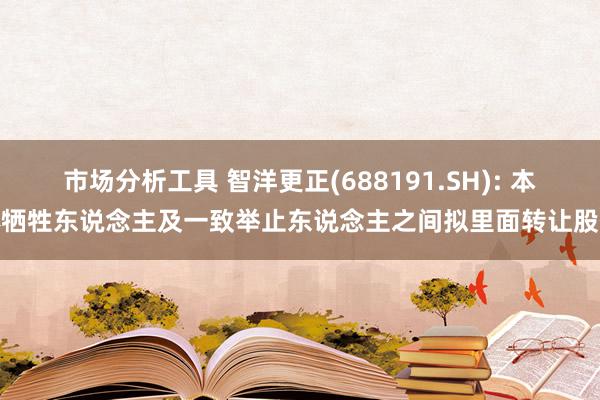 市场分析工具 智洋更正(688191.SH): 本体牺牲东说念主及一致举止东说念主之间拟里面转让股份