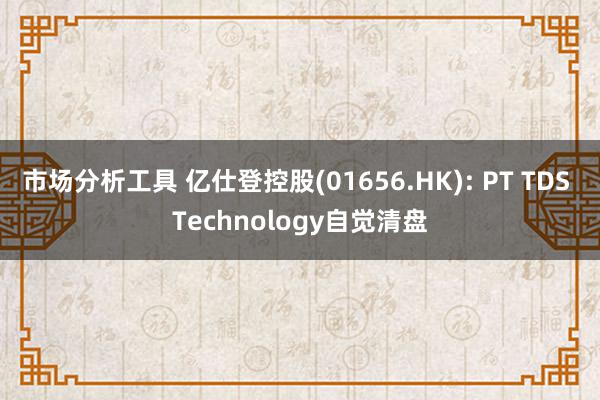 市场分析工具 亿仕登控股(01656.HK): PT TDS Technology自觉清盘