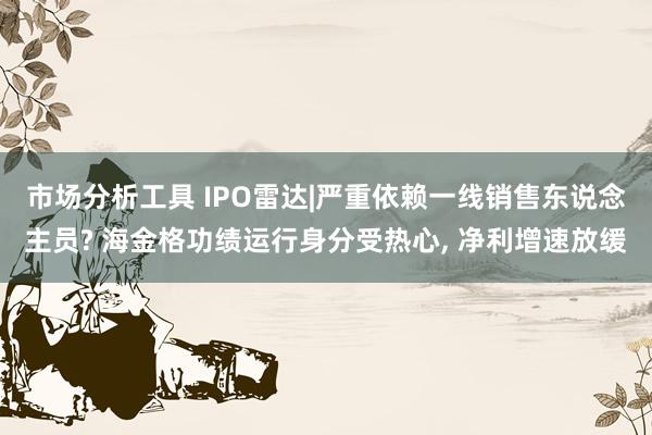 市场分析工具 IPO雷达|严重依赖一线销售东说念主员? 海金格功绩运行身分受热心, 净利增速放缓