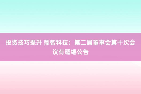 投资技巧提升 鼎智科技：第二届董事会第十次会议有缱绻公告