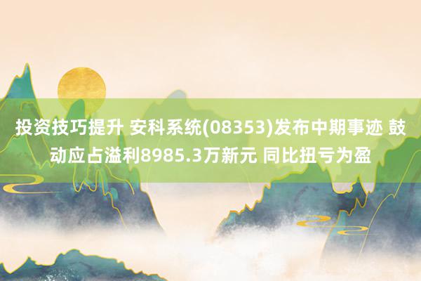 投资技巧提升 安科系统(08353)发布中期事迹 鼓动应占溢利8985.3万新元 同比扭亏为盈