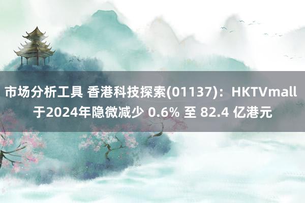 市场分析工具 香港科技探索(01137)：HKTVmall 于2024年隐微减少 0.6% 至 82.4 亿港元