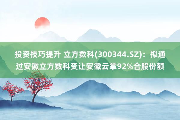 投资技巧提升 立方数科(300344.SZ)：拟通过安徽立方数科受让安徽云掌92%合股份额