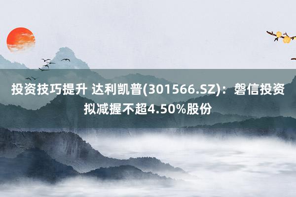 投资技巧提升 达利凯普(301566.SZ)：磐信投资拟减握不超4.50%股份