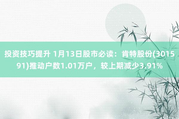 投资技巧提升 1月13日股市必读：肯特股份(301591)推动户数1.01万户，较上期减少3.91%