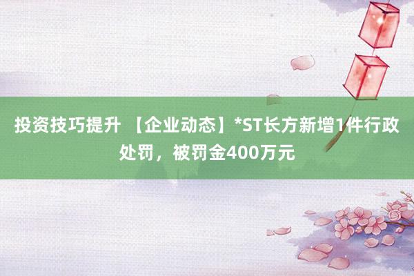 投资技巧提升 【企业动态】*ST长方新增1件行政处罚，被罚金400万元