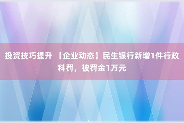 投资技巧提升 【企业动态】民生银行新增1件行政科罚，被罚金1万元