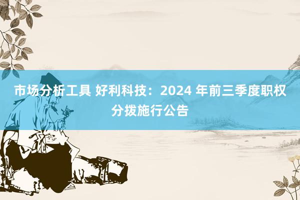 市场分析工具 好利科技：2024 年前三季度职权分拨施行公告