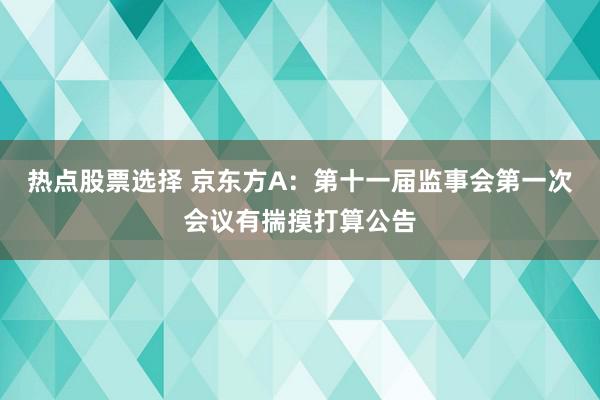 热点股票选择 京东方A：第十一届监事会第一次会议有揣摸打算公告