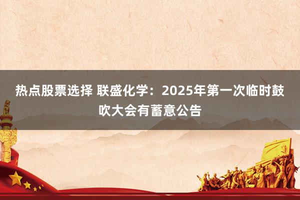 热点股票选择 联盛化学：2025年第一次临时鼓吹大会有蓄意公告