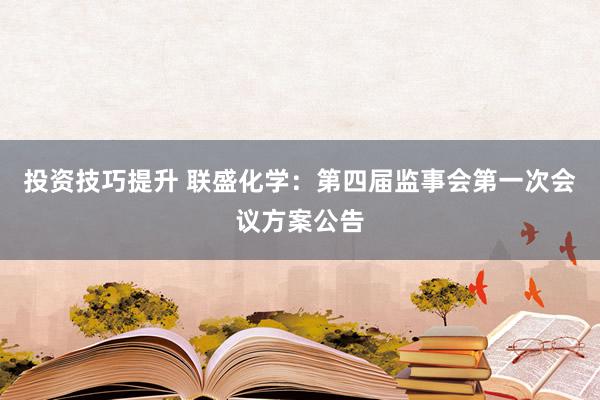 投资技巧提升 联盛化学：第四届监事会第一次会议方案公告