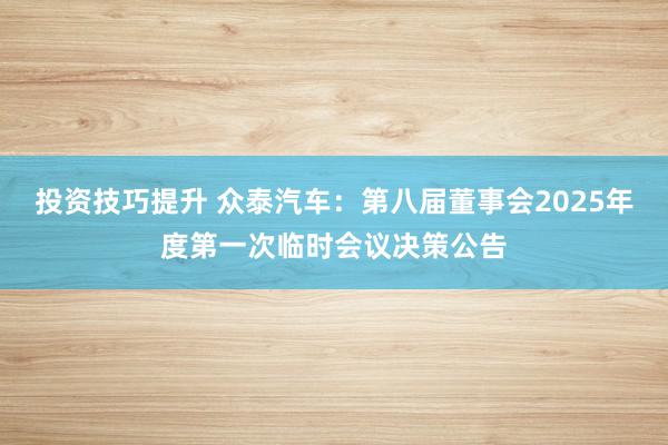 投资技巧提升 众泰汽车：第八届董事会2025年度第一次临时会议决策公告