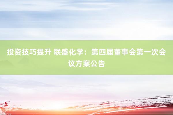 投资技巧提升 联盛化学：第四届董事会第一次会议方案公告